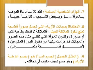 -7 انهيا البخصةية المتةلمة : لرةد تلاعةب دعةاة الموضةة 
ةِةةةةةالمرأة – ةِةةةةةل ةَِةةةةةبع البةةةةةةباب – تلاعبةةةةةةا عجيبةةةةةةا م 
-8 اا حتفةةا مِجةةلات الأز ةَةاا التةةي تحمةةل ةةورا فاضةةحة 
تمنب دخول الملا كة للبيا م فالملا كة ا  تدخل يِتا فيه كلةب 
أ ةةورة م تَكةةون المةةرأة التةةي ترتنةةي مثةةل اةةذه الصةةور 
اَلمجةةلات قةةد حرمةةا يِتهةةا مةةن دخةةول البةةررة المكةةرمين ؛ 
لأ ةةةةةةةةةةةةةةةةةةةةةةةةةةةةةةةةل فتةةةةةةةةةةةةةةةةةةةةةةةةةةةةةةةةرة ملعةةةةةةةةةةةةةةةةةةةةةةةةةةةةةةةةونين . 
-9 ) المثةةال الجميةةل ( لجتةةم المةةرأة اةةو ) تةةم عارضةةة 
الأز اَا ( اَو تم نحيف مخيف في نحافته . 
 