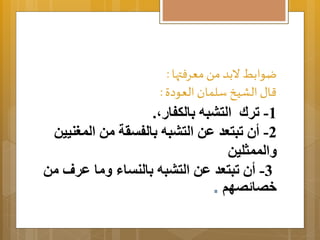 ضوابط لابد من معرفتها : 
قال الشيخ سلمان العودة : 
-1 ترلا التببه اِلكفارم. 
-2 أن تبتعد عن التببه اِلفترة من المغنيين 
اَلممثلين 
-3 أن تبتعد عن التببه اِلنتاا مَا عرم من 
خصا صهم . 
 