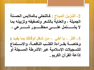 -2 التةةي نَ المبةةا : كةةالتحلي ةِةالملا وِ الحتةةنة 
الجميلة م اَلعنا ةَ اِلبعر تَصفيفه تَي يَنه مِا 
ا  بَةةةةةةةةةةتمل علةةةةةةةةةةى محظةةةةةةةةةةور شةةةةةةةةةةرعي م 
-3 أكثر – اَ أخي – من شغل أ قَاتك مِا فَيةد : 
خَا ةةةةة رِةةةةرااة الكتةةةةب النافعةةةةةم اَا سةةةةتماع 
للتتجيلات ااسلامية عبر الأشرلة المتةجلة أ إ اعة الرر نَ الكر مَ . 
 