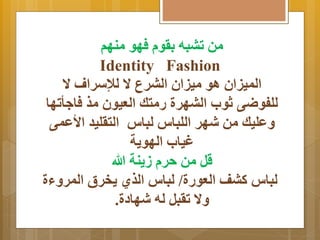 من تببه رِو فهو منهم 
Identity Fashion 
المييان او مييان البرع ا  للإسرام ا  
للفوضى ثوب البهرة رمتك العيون مذ فا أتها 
عَليك من شهر اللباس لباس الترليد الأعمى 
غياب الهو ةَ 
قل من حر ز نَة الله 
لباس كبف العورة/ لباس الذي خَرق المر اَة 
اَ  تربل له شهادة. 
 