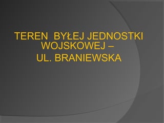 TEREN BYŁEJ JEDNOSTKI 
WOJSKOWEJ – 
UL. BRANIEWSKA 
 