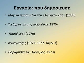 Εργασίες που δημοσίευσε 
• Μαγικά παραμύθια του ελληνικού λαού (1966) 
• Tα δημοτικά μας τραγούδια (1970) 
• Παραλογές (1970) 
• Καραγκιόζης (1971–1972, Τόμοι 3) 
• Παραμύθια του λαού μας (1973) 
 