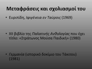 Μεταφράσεις και σχολιασμοί του 
• Ευριπίδη, Ιφιγένεια εν Ταύροις (1969) 
• XII βιβλίο της Παλατινής Ανθολογίας που έχει 
τίτλο: «Στράτωνος Μούσα Παιδική» (1980) 
• Γερμανία (ιστορικό δοκίμιο του Τάκιτου) 
(1981) 
 