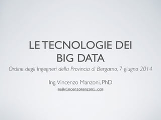 LE TECNOLOGIE DEI 
BIG DATA 
Ordine degli Ingegneri della Provincia di Bergamo, 7 giugno 2014 
! 
Ing. Vincenzo Manzoni, PhD 
me@vincenzomanzoni.com 
 