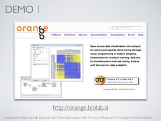 DEMO 1 
http://orange.biolab.si 
Introduzione ai Big Data e alla scienza dei dati, Ordine degli Ingegneri della Provincia di Bergamo, 2014. Copyright: Vincenzo Manzoni 
 