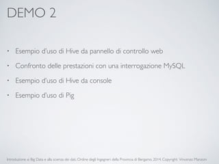 DEMO 2 
• Esempio d’uso di Hive da pannello di controllo web 
• Confronto delle prestazioni con una interrogazione MySQL 
• Esempio d’uso di Hive da console 
• Esempio d’uso di Pig 
Introduzione ai Big Data e alla scienza dei dati, Ordine degli Ingegneri della Provincia di Bergamo, 2014. Copyright: Vincenzo Manzoni 
 