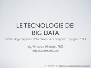 LE TECNOLOGIE DEI 
BIG DATA 
Ordine degli Ingegneri della Provincia di Bergamo, 7 giugno 2014 
! 
Ing. Vincenzo Manzoni, PhD 
me@vincenzomanzoni.com 
Slide disponibili qui: http://www.vincenzomanzoni.com/corsi/ 
