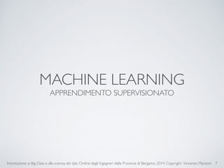 MACHINE LEARNING 
APPRENDIMENTO SUPERVISIONATO 
Introduzione ai Big Data e alla scienza dei dati, Ordine degli Ingegneri della Provincia di Bergamo, 2014. Copyright: Vincenzo Manzoni 
7 
 