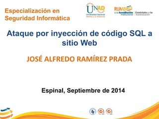 Especialización en 
Seguridad Informática 
Ataque por inyección de código SQL a 
sitio Web 
JOSÉ ALFREDO RAMÍREZ PRADA 
Espinal, Septiembre de 2014 
 