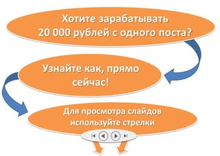 Хотите зарабатывать 
20 000 рублей с одного поста? 
Узнайте как, прямо 
сейчас! 
Для просмотра слайдов 
используйте стрелки 
 