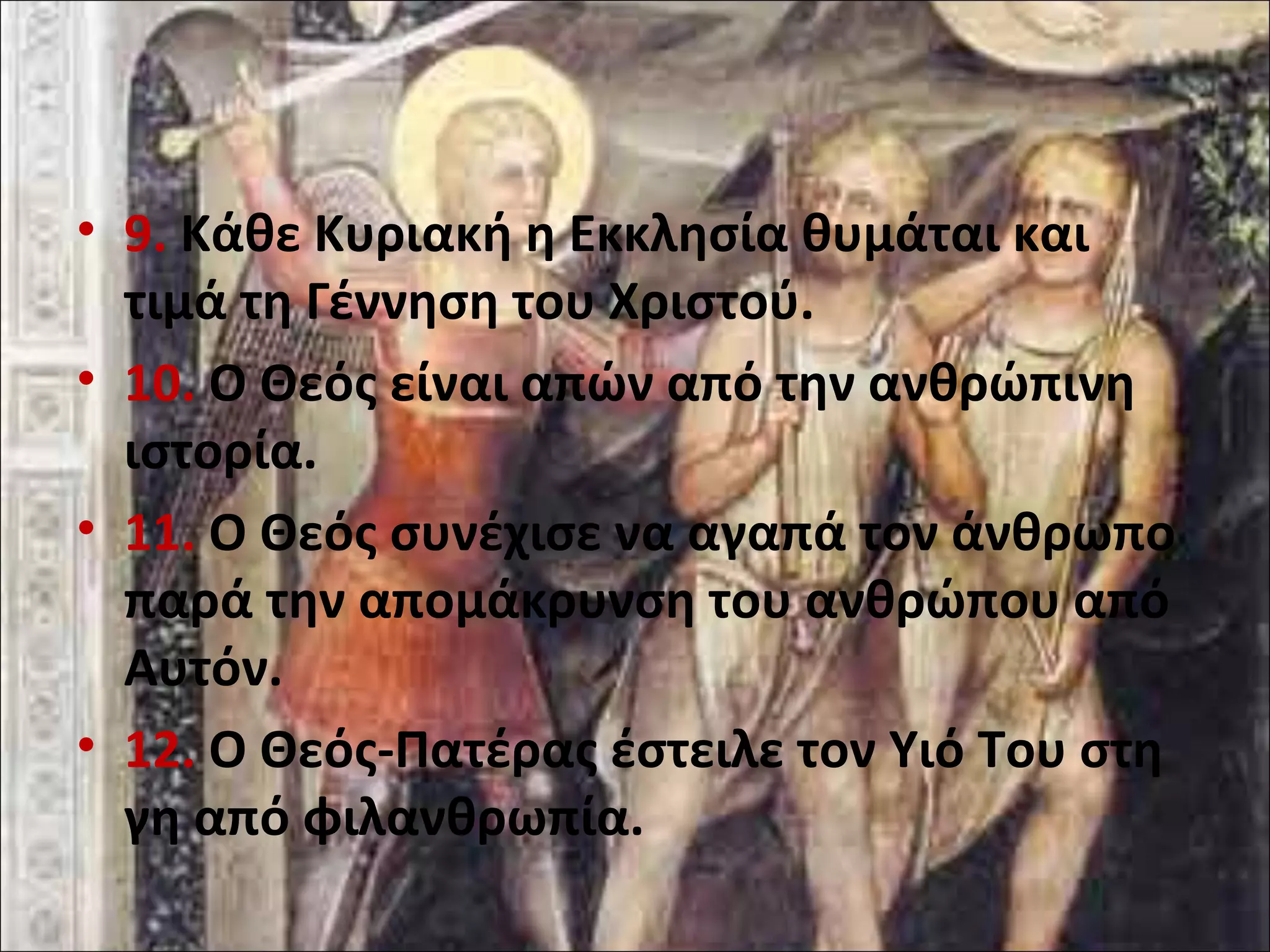 • 9. Κάθε Κυριακή η Εκκλησία θυμάται και 
τιμά τη Γέννηση του Χριστού. 
• 10. Ο Θεός είναι απών από την ανθρώπινη 
ιστορία. 
• 11. Ο Θεός συνέχισε να αγαπά τον άνθρωπο 
παρά την απομάκρυνση του ανθρώπου από 
Αυτόν. 
• 12. Ο Θεός-Πατέρας έστειλε τον Υιό Του στη 
γη από φιλανθρωπία. 
 