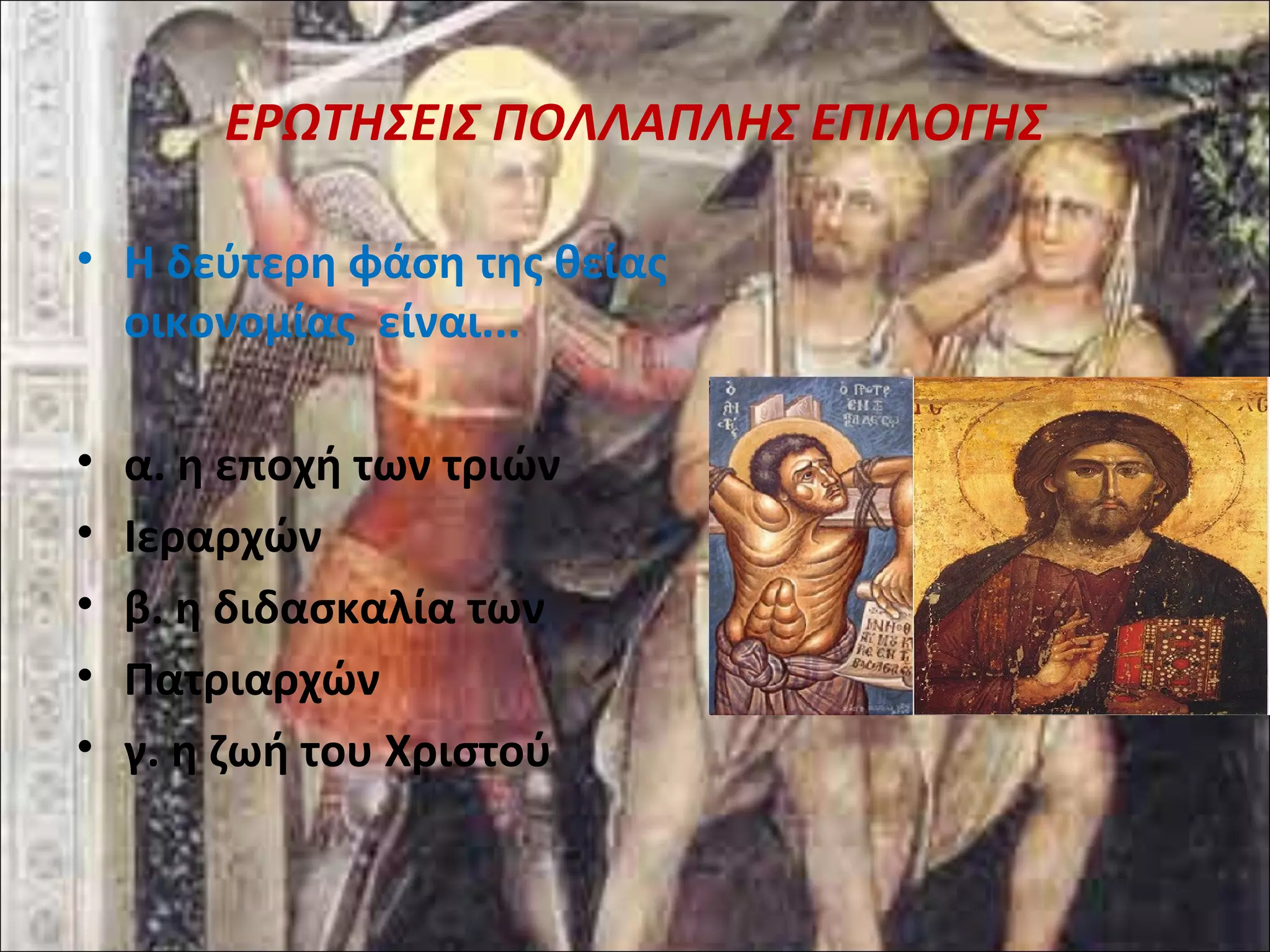 ΕΡΩΤΗΣΕΙΣ ΠΟΛΛΑΠΛΗΣ ΕΠΙΛΟΓΗΣ 
• Η δεύτερη φάση της θείας 
οικονομίας είναι... 
• α. η εποχή των τριών 
• Ιεραρχών 
• β. η διδασκαλία των 
• Πατριαρχών 
• γ. η ζωή του Χριστού 
 