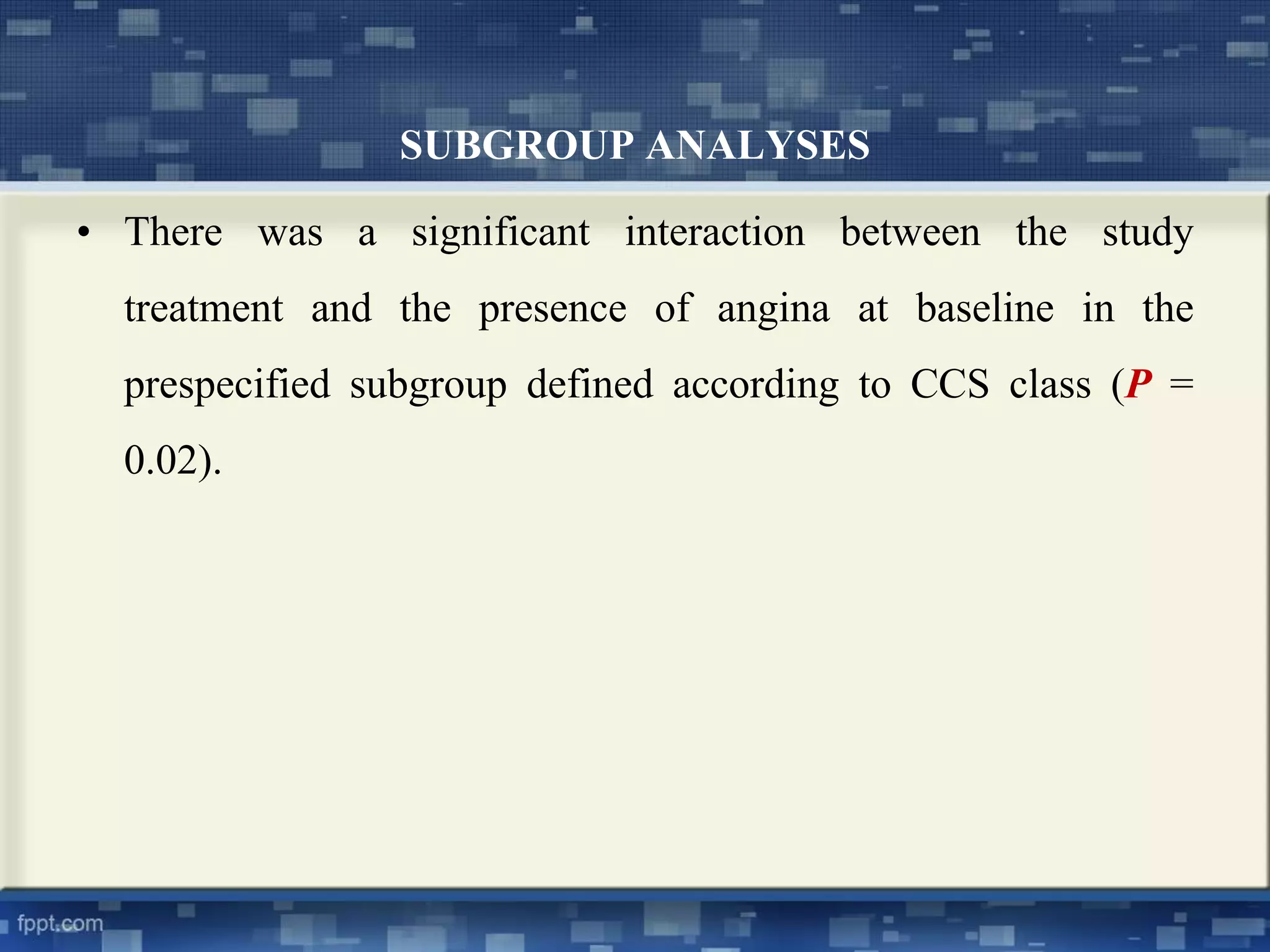 SUBGROUP ANALYSES 
• There was a significant interaction between the study 
treatment and the presence of angina at baseline in the 
prespecified subgroup defined according to CCS class (P = 
0.02). 
 