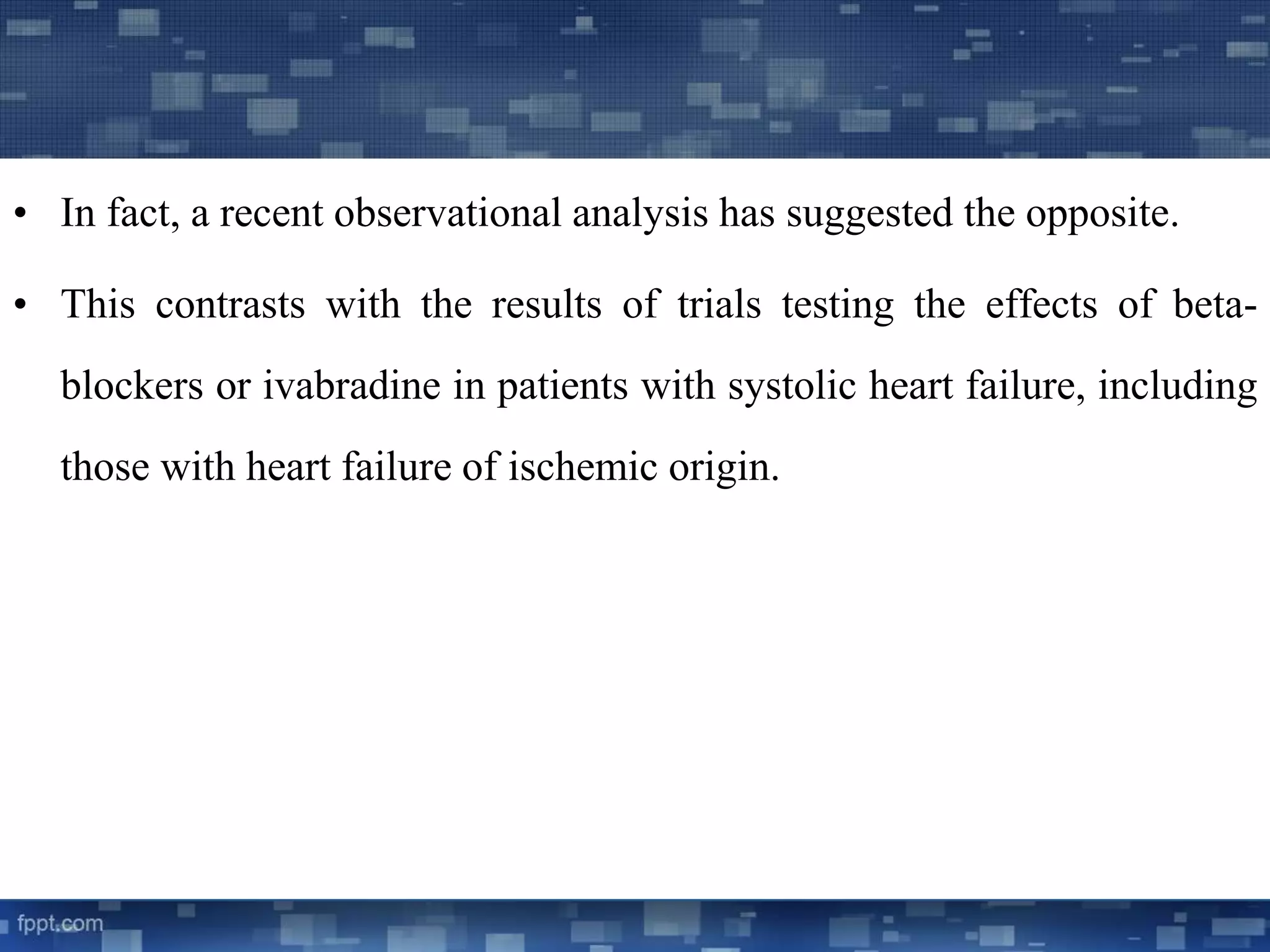 • In fact, a recent observational analysis has suggested the opposite. 
• This contrasts with the results of trials testing the effects of beta-blockers 
or ivabradine in patients with systolic heart failure, including 
those with heart failure of ischemic origin. 
 