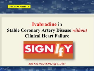 Ivabradine in 
ORIGINAL ARTICLE 
Stable Coronary Artery Disease without 
Clinical Heart Failure 
Kim Fox et al,NEJM,Aug 31,2014 
 