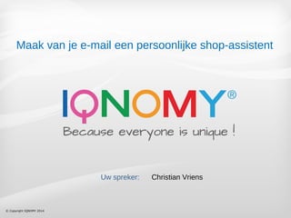 Maak van je e-mail een persoonlijke shop-assistent 
© Copyright IQNOMY 2014 
Uw spreker: Christian Vriens 
 