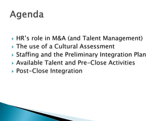 HR’s role in M&A (and Talent Management) 
The use of a Cultural Assessment 
Staffing and the Preliminary Integration Plan 
Available Talent and Pre-Close Activities 
Post-Close Integration  