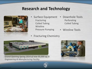 Research and Technology 
• 
Downhole Tools Perforating Coiled Tubing 
• 
Wireline Tools 
Grand Opening Spring 2014 of new 95,000 sq. ft. Engineering & Manufacturing Facility 
• 
Surface Equipment Fracturing Coiled Tubing Wireline Pressure Pumping 
• 
Fracturing Chemistry  