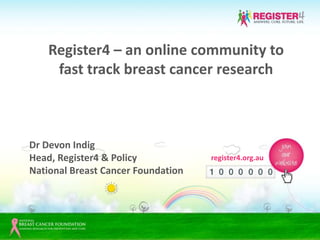 Register4 – an online community to 
fast track breast cancer research 
register4.org.au 
Dr Devon Indig 
Head, Register4 & Policy 
National Breast Cancer Foundation 
 