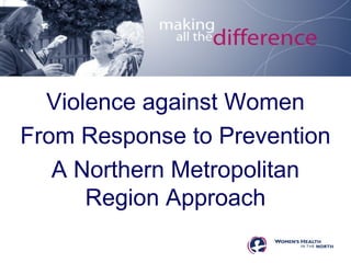 Violence against Women 
From Response to Prevention 
A Northern Metropolitan 
Region Approach 
 