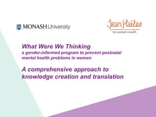 What Were We Thinking 
a gender-informed program to prevent postnatal 
mental health problems in women 
A comprehensive approach to 
knowledge creation and translation 
 