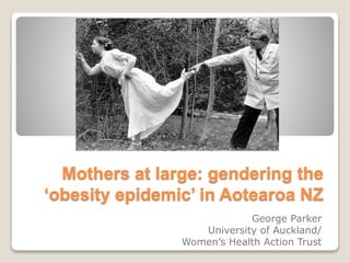 Mothers at large: gendering the 
‘obesity epidemic’ in Aotearoa NZ 
George Parker 
University of Auckland/ 
Women’s Health Action Trust 
 