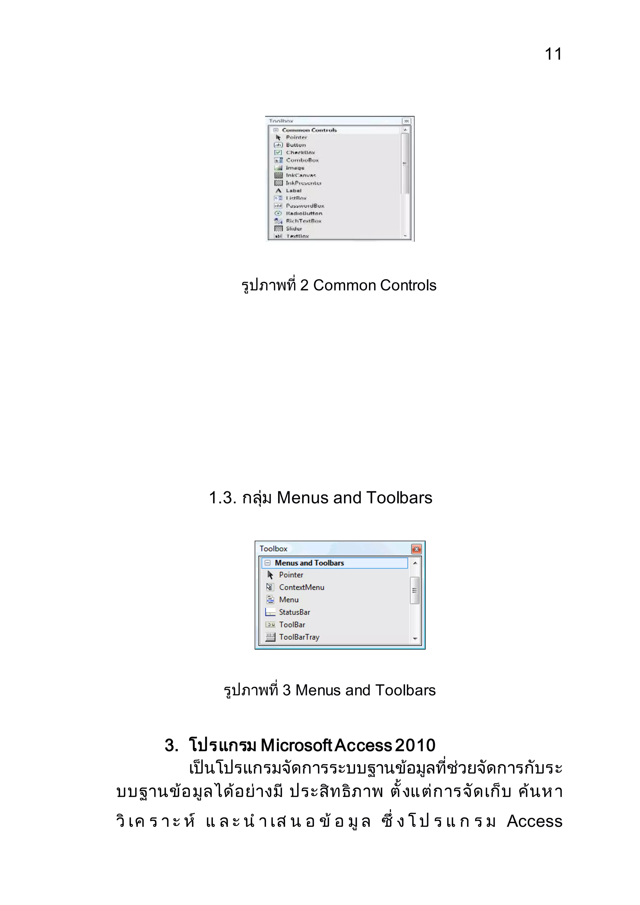 11 
รูปภาพที่ 2 Common Controls 
1.3. กลุ่ม Menus and Toolbars 
รูปภาพที่ 3 Menus and Toolbars 
3. โปรแกรม Microsoft Access 2010 
เป็นโปรแกรมจัดการระบบฐานข้อมูลที่ช่วยจัดการกับระ 
บบฐานข้อ มูลได้อย่างมี ประสิทธิภาพ ตั้งแ ต่การจัดเก็บ ค้นห า 
วิเค ร า ะ ห์ แ ล ะ น า เส น อ ข้ อ มูล ซึ่ ง โ ป ร แ ก ร ม Access 
 