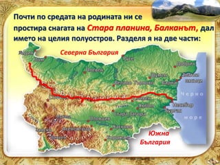Почти по средата на родината ни се 
простира снагата на Стара планина, Балканът, дал 
името на целия полуостров. Разделя я на две части: 
Северна България 
Южна 
България 
 