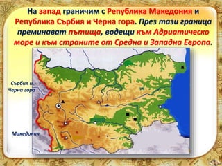 На запад граничим с Република Македония и 
Република Сърбия и Черна гора. През тази граница 
преминават пътища, водещи към Адриатическо 
море и към страните от Средна и Западна Европа. 
Сърбия и 
Черна гора 
Македония 
 