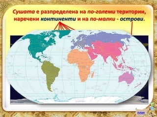 Сушата е разпределена на по-големи територии, 
наречени континенти и на по-малки - острови. 
план 
 