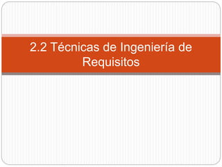 2.2 Técnicas de Ingeniería de 
Requisitos 
 