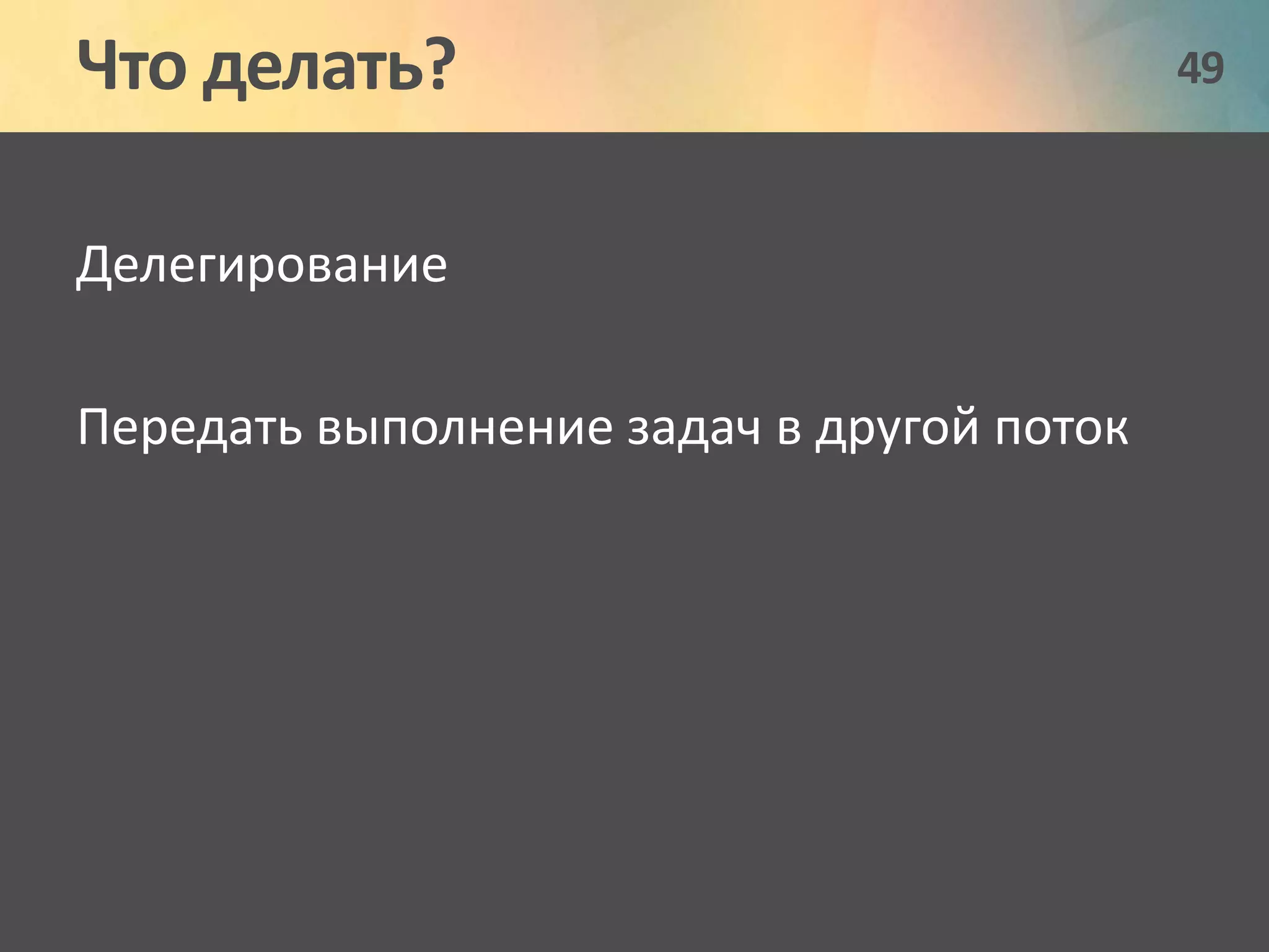 Что делать? 49 
Делегирование 
Передать выполнение задач в другой поток 
 