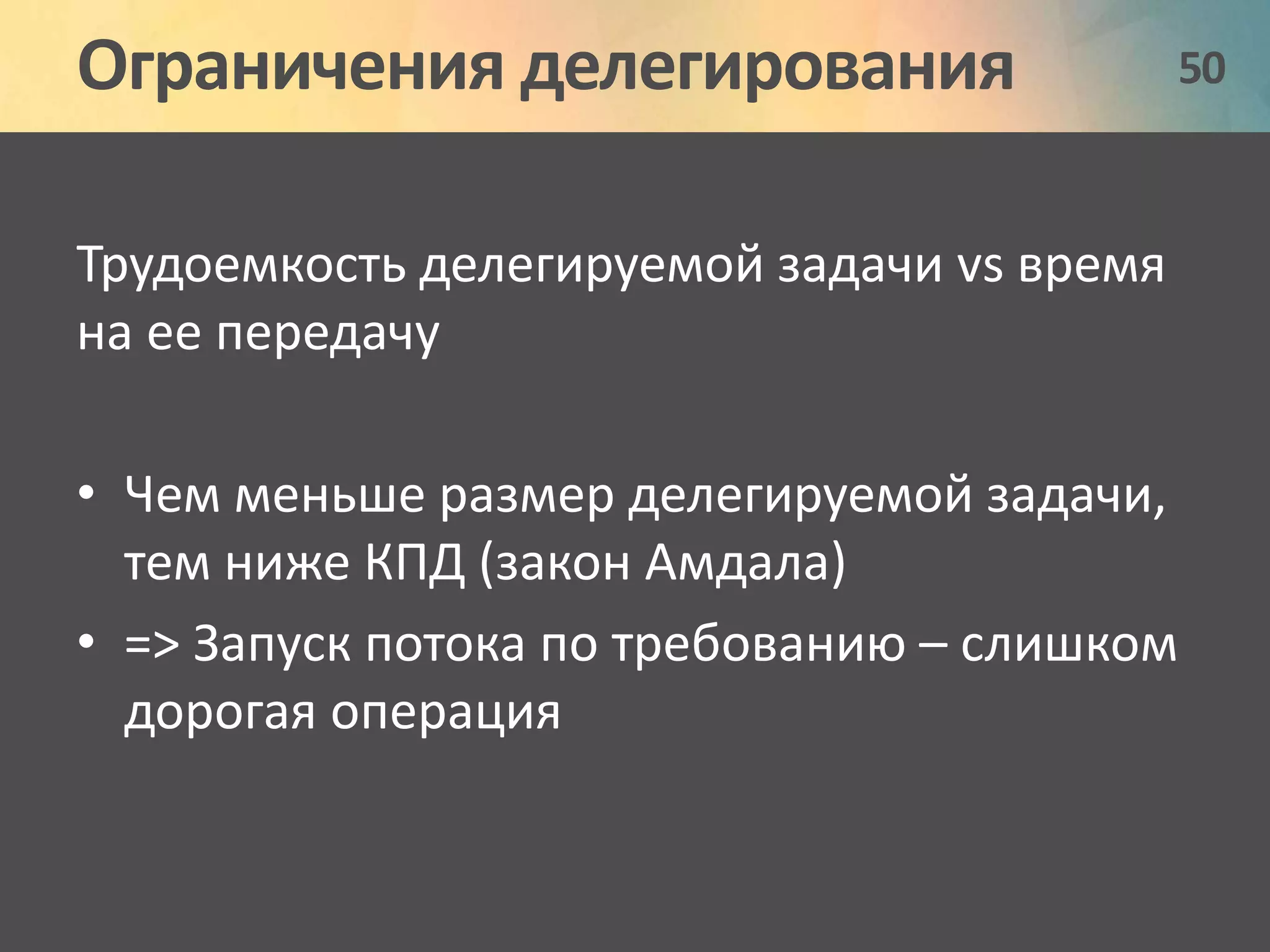Ограничения делегирования 50 
Трудоемкость делегируемой задачи vs время 
на ее передачу 
• Чем меньше размер делегируемой задачи, 
тем ниже КПД (закон Амдала) 
• => Запуск потока по требованию – слишком 
дорогая операция 
 