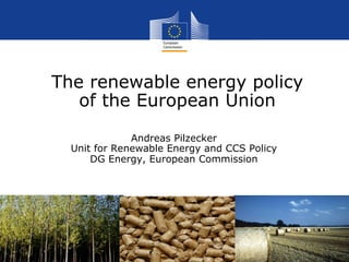 1 
The renewable energy policy 
of the European Union 
Andreas Pilzecker 
Unit for Renewable Energy and CCS Policy 
DG Energy, European Commission 
 