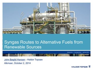 Syngas Routes to Alternative Fuels from 
Renewable Sources 
John Bøgild Hansen - Haldor Topsøe 
Alkmaar, October 2, 2014 
 
