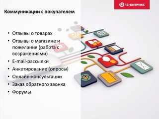 Коммуникации с покупателем 
• Отзывы о товарах 
• Отзывы о магазине и 
пожелания (работа с 
возражениями) 
• E-mail-рассылки 
• Анкетирование (опросы) 
• Онлайн-консультации 
• Заказ обратного звонка 
• Форумы 
 