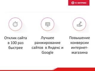 Отклик сайта 
в 100 раз 
быстрее 
Лучшее 
ранжирование 
сайтов в Яндекс и 
Google 
Повышение 
конверсии 
интернет- 
магазина 
 