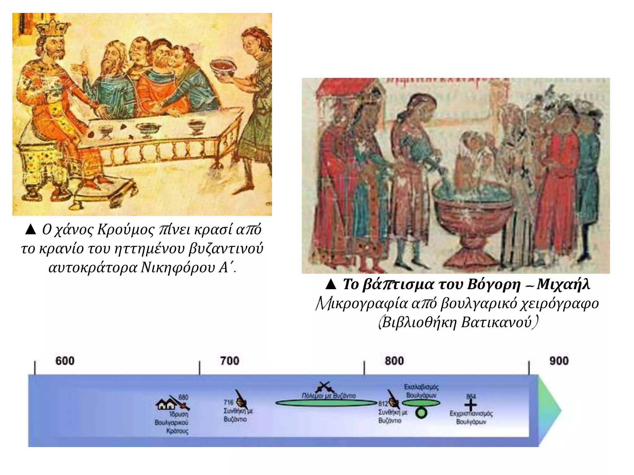 ▲ Το βάπτισμα του Βόγορη – Μιχαήλ
Mικρογραφία από βουλγαρικό χειρόγραφο
(Βιβλιοθήκη Βατικανού)
▲ Ο χάνος Κρούμος πίνει κρασί από
το κρανίο του ηττημένου βυζαντινού
αυτοκράτορα Νικηφόρου Α΄.
 