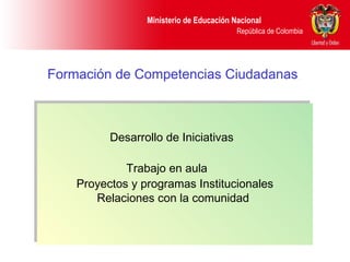 Ministerio de Educación Nacional 
República de Colombia 
Ministerio de Educación Nacional 
República de Colombia 
Formación de Competencias Ciudadanas 
Desarrollo de Iniciativas 
Desarrollo de Iniciativas 
Trabajo en aula 
Trabajo en aula 
Proyectos y programas Institucionales 
Proyectos y programas Institucionales 
Relaciones con la comunidad 
Relaciones con la comunidad 
 