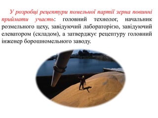 У розробці рецептури помельної партії зерна повинні
приймати участь: головний технолог, начальник
розмельного цеху, завідуючий лабораторією, завідуючий
елеватором (складом), а затверджує рецептуру головний
інженер борошномельного заводу.
 