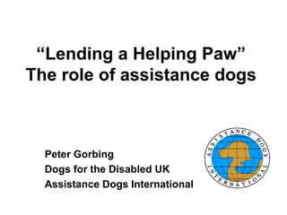 “Lending a Helping Paw” 
The role of assistance dogs 
Peter Gorbing 
Dogs for the Disabled UK 
Assistance Dogs International 
 