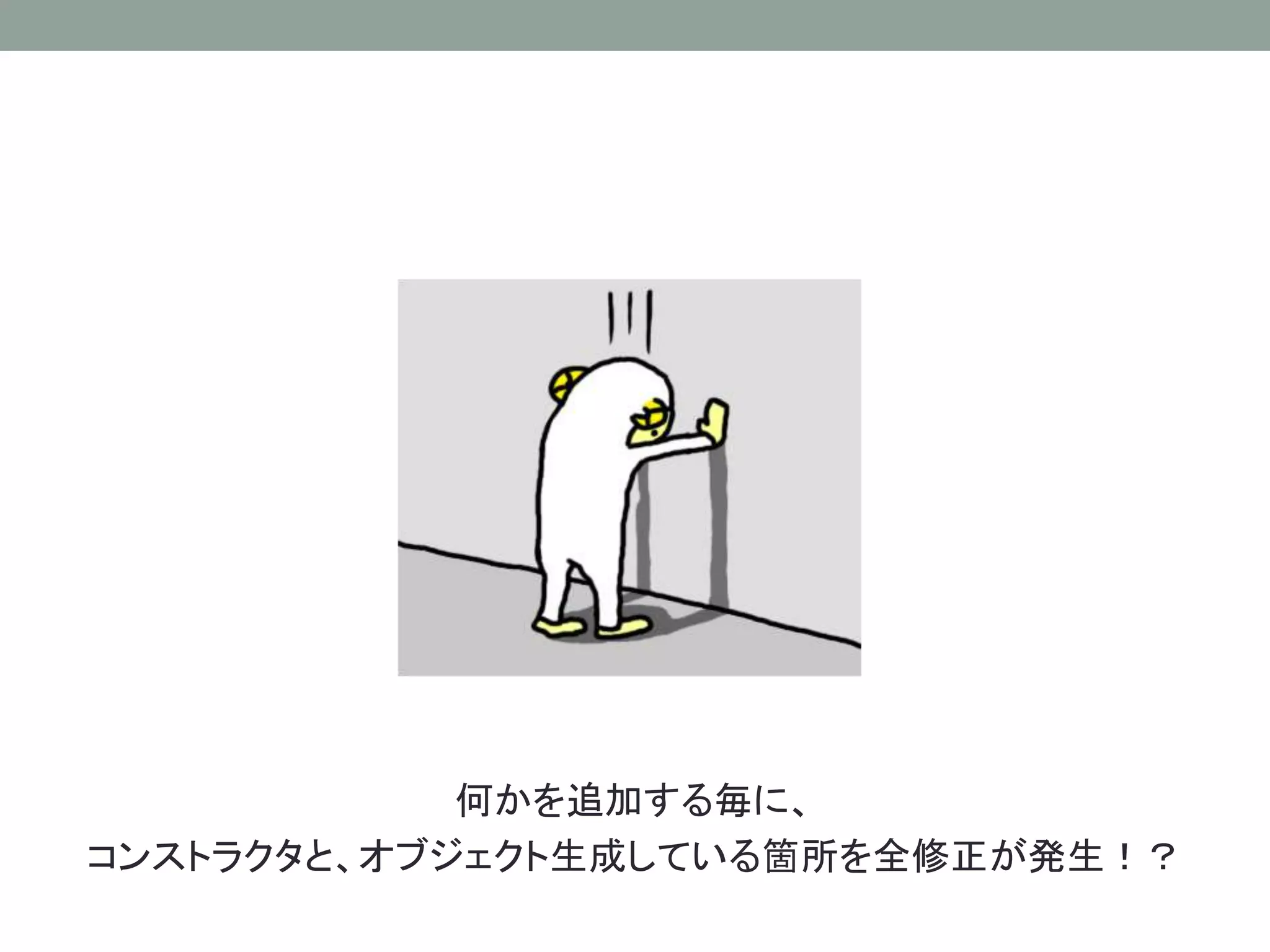 何かを追加する毎に、 
コンストラクタと、オブジェクト生成している箇所を全修正が発生！？ 
 
