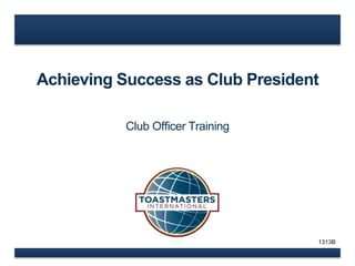Achieving Success as Club President 
Club Officer Training 
1313B 
 