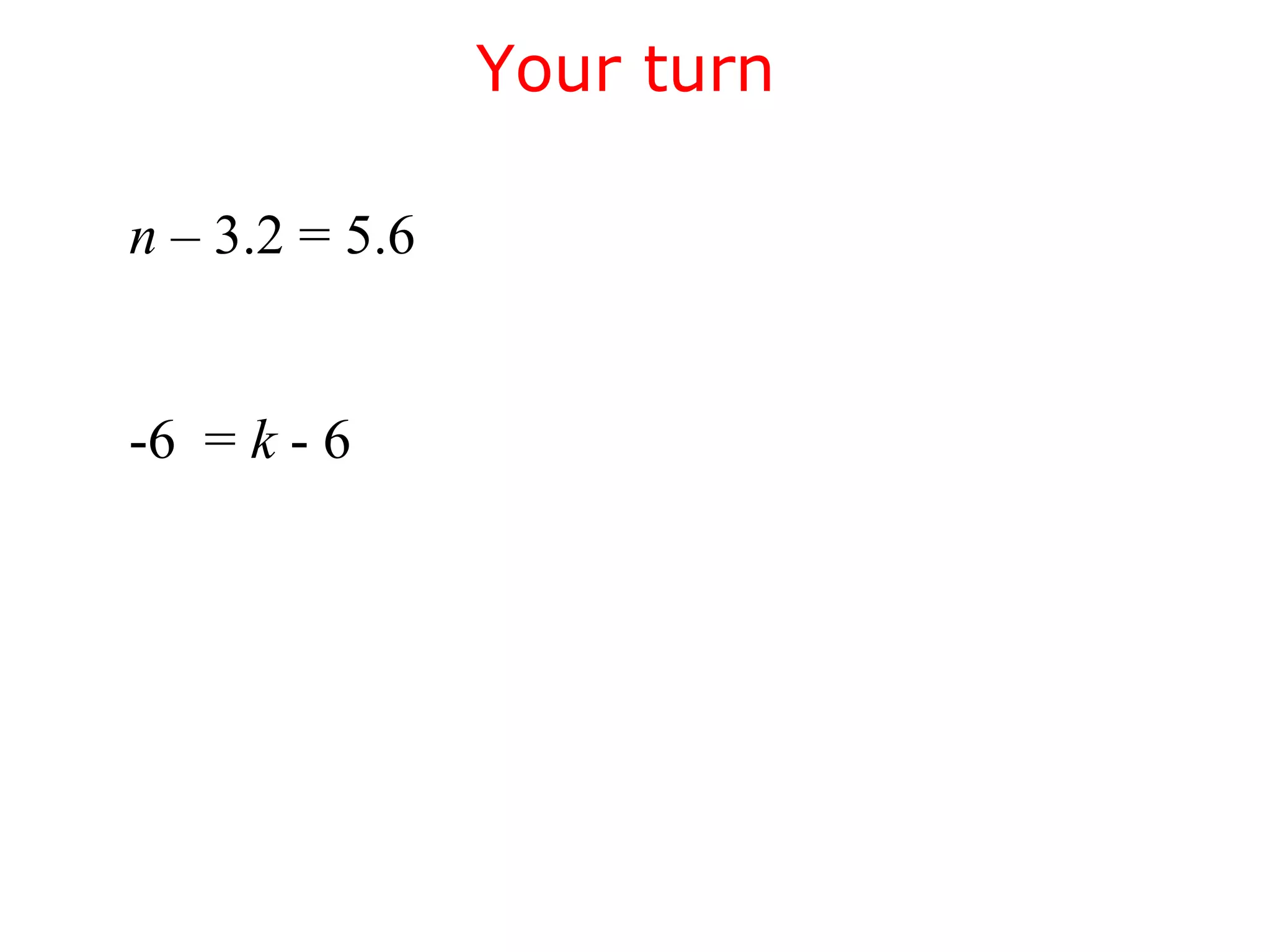 Your turn 
n – 3.2 = 5.6 
-6 = k - 6 
 