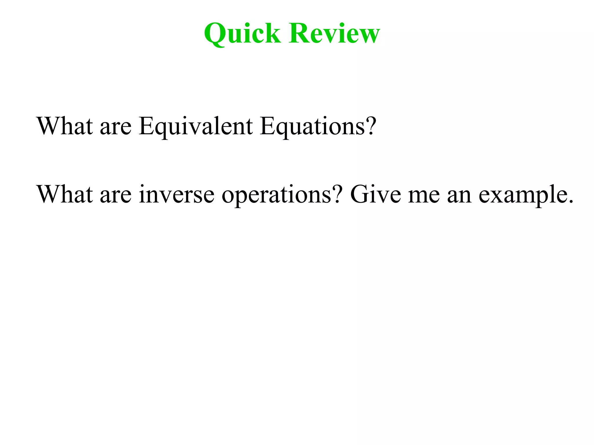 Quick Review 
What are Equivalent Equations? 
What are inverse operations? Give me an example. 
 