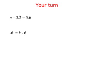Your turn 
n – 3.2 = 5.6 
-6 = k - 6 
 