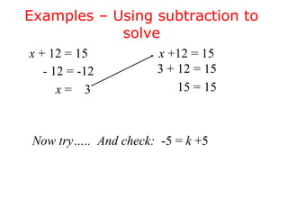 Examples – Using subtraction to 
solve 
x + 12 = 15 
- 12 = -12 
x = 3 
x +12 = 15 
3 + 12 = 15 
15 = 15 
Now try….. And check: -5 = k +5 
 
