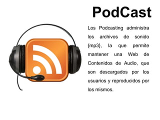 PodCast 
Los Podcasting administra 
los archivos de sonido 
{mp3}, la que permite 
mantener una Web de 
Contenidos de Audio, que 
son descargados por los 
usuarios y reproducidos por 
los mismos. 
 