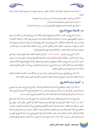 ىوناثلا ىناثلا فصلا - خيراتلا - ملعلما ليلد6 
ةئيبلا تاماخو ةينايبلا موسرلاو ،ةيحيضوتلا موسرلاو روصلاو طئارلخا لثم ةعونتم ةيميلعت لئاسو مادختسا • .ةيلحلما 
.ةيعماتجلاا تاساردلا سيردت دنع ةينادجولاو ةيراهلما بناولجا لىع ديكأتلا • 
.تايوتسلما ةددعتمو ةعونتم ميوقت بيلاسأ مادختسا • 
.ةيعماتجلاا تاساردلا سيردت فى بىايجإ لكشب اهفيظوتو ةصراعلما اياضقلا لىع زيكترلا • 
: خيراتلا جهنم ةفسلف-ـج 
متهايح فى دارفلأا ديفت ىتلا ةفرعلما عورف دحأ هنكلو ،ةييخراتلا عئاقولاو ثادحلأل دسر درمج تسيل خيراتلا ةسارد نإ ابم ةصراعلما اياضقلا نم يرثكلا مهف لىع مهدعاستو ،ةيملعلاو ةيفاقثلاو ةيعماتجلااو ةيسايسلا مهميقو مهقلاخأب ىقترت ذإ ةيمنت فى مهسي امم لبقتسلما فاشرتساو ضرالحا مهفو ضى الما فرعت مله حيتي ماك ،تلاكشلماو اياضقلا كلتل روذج نم هلميح ،تامزلأا ةرادإو ،تارارقلا ذاتخاو تلاكشلما لحو، ىعادبلإا يركفتلاو ،دقانلا يركفتلا تاراهم لثم تاراهلما نم ديدعلا .ةيموقلا مهتيصخشو مهتيوه لىع ةظفاحلماو ، نطولل ءلاولاو ءماتنلاا ميهدل ىوقيو ضيالما في ثداولحا قيقتحو ةفرعلم ةمظنلما ةلواحلما لثيم هنلأ "social science" يعماتجا ملع خيراتلا نأ ماك فرعن نأ نم دبلا يعماتجا فقوم يأ مهفن كيل اننإف كلذلو ، ةيندلما ليكشت في اهرثأ فشكيو ، ىرخلأاب اهادحإ طبرب لوللحاو هتلاكشمو عمتجلما عقاوب كلذكو ، مهعمتمج وحن متهابجاوو مهقوقحب بلاطلا صربتُ خيراتلا سورد نأ ماك ،ضيالما روملأا لىع مكحلل يوقلا ساسلأا ئييه نأ نكيم ةقيمع ةيعاو ةسارد خيراتلا ةساردو ،همدقتل ةمزلالا تاعوشرلماو ططلخاو.يلماعلاو يموقلا ينيوتسلما لىع ةيسايسلا ثادحلأاو 
ةييخراتلا اياضقلاو ثادحلأا ءارو ةنماكلا ةيببسلا نع ثحبلاو يرسفتلاو ليلحتلا لىإ ىعسي لييلتح ملع خيراتلا نأ ماك .دقانلا يركفتلا وهو ىراضلحا لصاوتلل ةيروضرلا تاراهلما ىدحإ ةيمنت في مهسي امم اهنيب مايف تاقلاعلا كاردإو 
:خيراتلا ةسارد ةيمهأ .د 
حوضوب اندوزي يذلا وه خيراتلاب يعولاف ،راهدزلإاو مدقتلل اهقيرط تلض ةمأ يه اهيخرات فرعت لا يتلا ةملأا نإ مالكو ، عمتجلما في ةميلسلا ةنطاولماو ةايحلل مهدادعإو ، ءشنلا ةيبرت في اًيويح اًرمأ هتسارد برتعت كلذلو ، لبقتسملل ةيؤرلا.هسيردت بيلاسأو خيراتلاب مماتهلاا ةدايز كلذ بلطت اهئانبأ ىدل ةنطاولما في اًصقن مملأا نم ةمأ تسحأ 
عقاو يرغتلا اذه نأ كاردإو نىاسنلإا عمتجلما ةايح فى هتيهمأو يرغتلا ةيمتح بلاطلل حضويُ ىذلا وه هدحو خيراتلاو حور مهفو ، يرغتلا لبقتو ، عمتجلما فى ةتمزتلما ةيعجرلما مدعو لقعلا حتفت لىإ ىدؤي يرغتلا ةقيقح كاردإو ، هنم رفم لا ،ةديدلجا تاروطتلاو فورظلا مئلاُت ىتح مهميهافمو مهراكفأ ليدعتل ؛ةعاجشلاو ةنورلما بلاطلا ىدل نوكتيو ، صرعلا ةهماسلما لىع مهدعاست ىتلا لمعلاو ، يركفتلا تاداعو ميهافلماو تامولعلماب مهديوزتب كلذو ةيرغتلما ةايلحا عم فيكتلاو نم هروطت فى عمتجلما هغلب ام ىدم حضوي عمتجلما فى ةسيئرلا هتاهاتجاو يرغتلا تارايتب مالملإاو ، ةديدلجا فقاولما فى ةلاعفلا تاهاتجا مهف لىع مهدعاسيو ةايلحا ةنس نم يرغتلا نأ كردن نأ لىع اندعاسي هنأ ماك، ةايلحا بناوج نم يرثك فى مدقتو نستح  