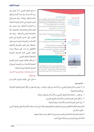 الوحدة الثالثة 
111 
:cw mX ow|TÐ ‹X r™e™–h 
يمتلك الوطن العربي سواحل طويلة على البحار والمحيطات تقدر بنحو 
٢٢,٤ ألف كيلومتر كما أنه يمتلك بعض المجاري المائية العذبة التي يستفاد 
منها في صيد الأسماك، هذا فضلًا عن الاهتمام بإنشاء المزارع السمكية والتي 
ساهمت بنحو ٢٥ ٪ من الإنتاج السمكي العربي عام ٢٠١٢ م. 
‰v تعد المغرب أولى الدول العربية إنتاجًا للأسماك من المصايد البحرية ( 
ناقش معلمك) ويليها موريتانيا. n—–TÐ æ|^= 
تعد مصر أولى الدول العربية إنتاجًا للأسماك من المصايد الداخلية ويليها 
الإمارات. 
ورغم طول سواحل الوطن العربي وتنوع المصايد السمكية إلا أن إنتاجه 
Èn—–TÐ æ|^= ‰v السمكي ما زال ضئيلًا. 
أسباب ضعف ا 
نتاج السمكي في الوطن العربي U ٢ أ استخدام الوسائل البدائية في الصيد وعدم وجود أساطيل صيد حديثة 
مجهزة. 
ب قلة تعاريج السواحل ومن ثم قلة موانئ الصيد أحيانًا. 
جـ ضيق الأرصفة القارية في بعض البحار والخلجان العربية. 
د تحول كثير من الصيادين في دول الخليج العربي من حرفة الصيد إلى 
العمل بالتعدين واستخراج البترول. 
هـ ضعف الاهتمام بالصيادين. 
ĎŔ†ļĴøŀĿ óŎ†īĉ 
«wg*y: eyJ Tk al:Ț rk 6Sf rJyf %p :q Ȗ» 
HS i2^ m ʘdf3 :	 +ǛFyk 5Sf t4u dȗk7 Tk @^p 
6Sf rJyf %p 17x €cl;f x6#f €lqf *6_lf 
.ay €[Ǚf }gR d+[B Z ?^qlf t4u (p h':x vqk 
ورغم ضآلة إنتاج الوطن العربي من الأسماك بالنسبة للإنتاج العالمي إلا 
أنها تعد من أكثر السلع الغذائية المتداولة في التجارة العالمية بعد الخضر 
والفاكهة، وقد بلغت صادرات الوطن العربي نحو ٩٠٠ ألف طن عام ٢٠١٢ م 
بقيمة ٢٫٤٥ مليار دولار. وهناك عديد من الدول العربية المصدرة للأسماك 
أضف إلى معلوماتك: 
ŒY Ø}aUÐ oh[i ƒHŽšY †d= 
êÐ}@ ŽdhT ¼Ä¸½ Ži èneHúÐ 
Žií ‹Un_UÐ îŽš—Y dL ên_UÐ R 
îŽš—eUÐ dL êÐ}@ ŽdhT ¼¼¸½ 
.ê½»¼¼ ênL R =}_UÐ 
أضف إلى معلوماتك: 
}[Y R phce—UÐ âÚÐ~eUÐ ‹g— 
âÚÐ~eUÐ ÕnšiÎ ŒY %Ä¿ Žf= 
.=}_UÐ ŒJŽUn= phce—UÐ 
èmdGÌ zgÉ éGÌ 
(um‚ ũsgm7bƁ umjs ūůsj) umjk8Ŧ umŦ‚e à ƃ“s9Ŧ •s9Ŧ Œ`Ŧ 74 
• ينتج الوطن العربي 4.2 مليون طن 
اج قليل BB تBB ذا اإلن BB ن ه � اك، وأBB مBB سBB5 ن الأBB م 
أولى � صر سواحله ، وتعد م 5 سبة لطول  بالن 
سمكية إنتاج الثروة ال � الدول العربية في 
ود نهر BB صايد الداخلية حيث وج  من الم 
صارف والبحيرات هذا  النيل والترع والم 
سمكية ، بينما تعد  ضافة للمزارع ال 8 بالإ 
إنتاج � دول العربية في BBأولى ال � المغرب 
صايد البحرية حيث طول  سماك من الم 5 الأ 
سط والمحيط 5 سواحلها على البحر المتو 5 
صماء 7 الأطلنطي، ثم حدد على خريطة 
صايد البحرية  م الم BBأه� للوطن العربي 
والداخلية بالوطن العربي. 
• ثم كلف طلابك بترتيب الدول العربية 
صايد البحرية/  سماك من الم 5 المنتجة للأ 
صايد الداخلية ترتيبًا تنازليًا.  الم 
وار BBB ة الح BB يBB جBB يBB رتات B سBB5 دام ا BB خBB تBB سBB5 اBB • ب 
شة € والمناق 
ة ثم BB يBB على طلابك العبارة اآلت � رأBB • اق 
شهم فيها: € ناق 
سلع الغذائية المتداولة أكثر ال � سواحله ، ورغم ذلك فهو من 5 سماك مع طول 5إنتاج الوطن العربي من الأ� سب 5 لا يتنا « • 
» في التجارة الدولية 
سواحله 5 سماك رغم طول 5إنتاج الوطن العربي من الأ� ضعف 8 سر....؟  1. بم تف 
سماك بالوطن العربي؟ 5 صدرة للأأكبر الدول العربية الم � 2. ما 
سماك ترتيباً تنازليًا. 5 صدرة للأ 3. رتب الدول العربية الم 
سمكي بالوطن العربي  ضعف الإنتاج ال 8 سباب 5أ� ؤكدًا على � شهم فيها م €إجاباتهم ثم ناق � • اترك وقت لطلابك للتفكير وتدوين 
والتي تتمثل في: 
صيد حديثة مجهزة. 7 ساطيل 5أ� صيد وعدم وجود  سائل البدائية في ال 5 ستخدام الو 5 • ا 
صيد.  سواحل ومن ثم قلة مواني ال  • قلة تعاريج ال 
 